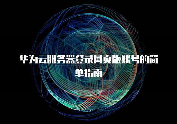 华为云服务器登录网页版账号的简单指南