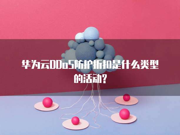 华为云DDoS防护折扣是什么类型的活动?