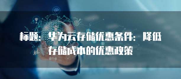 标题:华为云存储优惠条件:降低存储成本的优惠政策