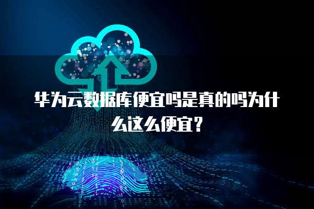 华为云数据库便宜吗是真的吗为什么这么便宜?