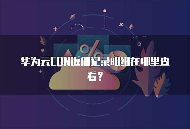 华为云CDN返佣记录明细在哪里查看？