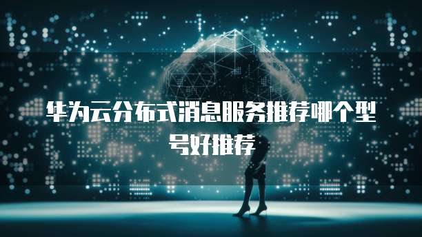 华为云分布式消息服务推荐哪个型号好推荐