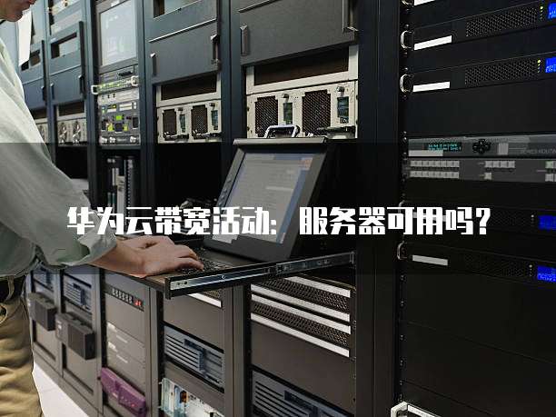 华为云带宽活动:服务器可用吗?