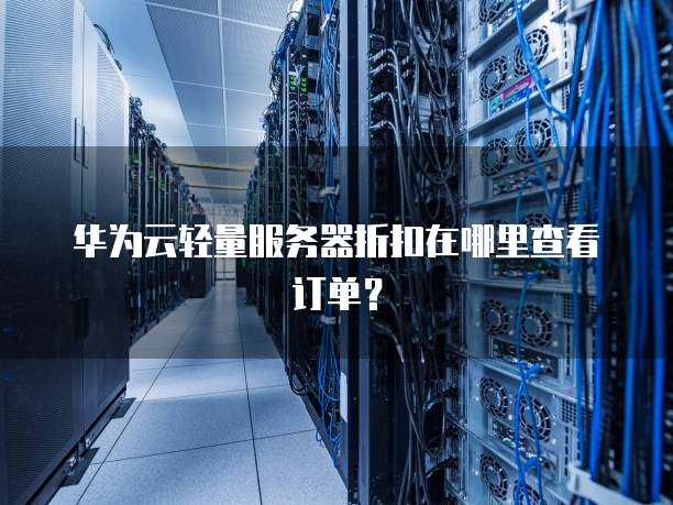 华为云轻量服务器折扣在哪里查看订单?
