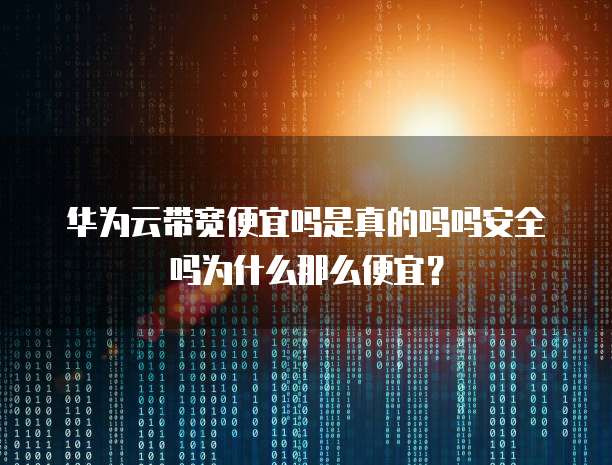 华为云带宽便宜吗是真的吗吗安全吗为什么那么便宜?