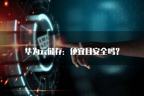 华为云储存:便宜且安全吗?