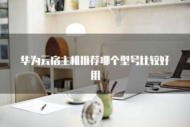华为云宿主机推荐哪个型号比较好用