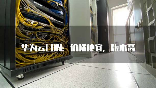华为云CDN:价格便宜,版本高