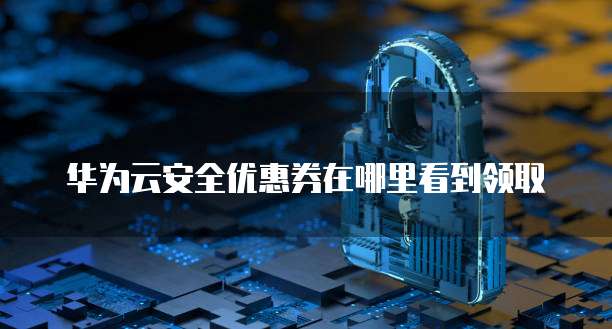 华为云安全优惠券在哪里看到领取