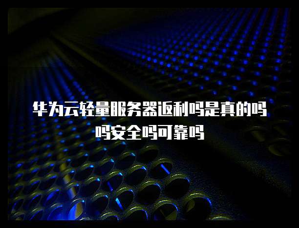 华为云轻量服务器返利吗是真的吗吗安全吗可靠吗