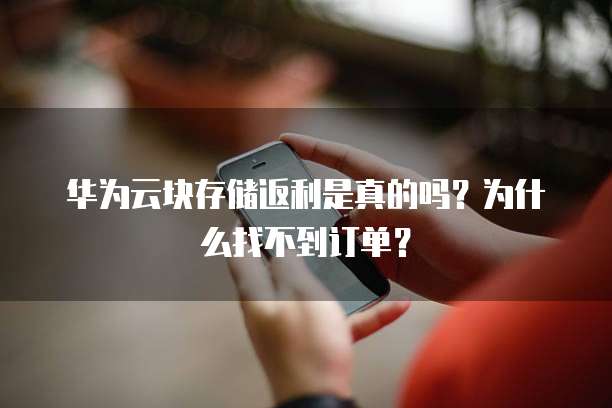 华为云块存储返利是真的吗？为什么找不到订单？