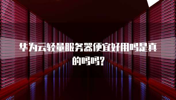 华为云轻量服务器便宜好用吗是真的吗吗?
