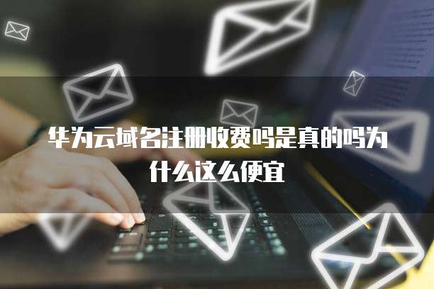 华为云域名注册收费吗是真的吗为什么这么便宜