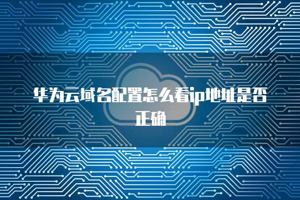 华为云域名配置怎么看ip地址是否正确