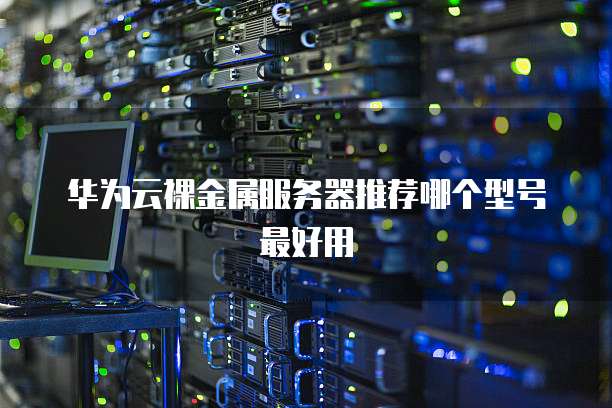 华为云裸金属服务器推荐哪个型号最好用
