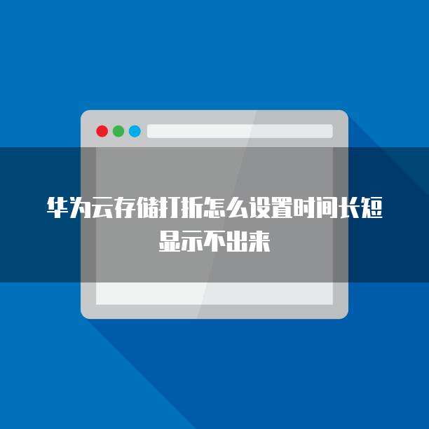 华为云存储打折怎么设置时间长短显示不出来