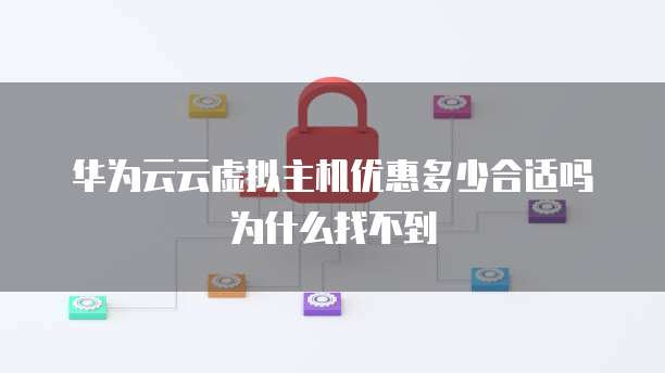 华为云云虚拟主机优惠多少合适吗为什么找不到