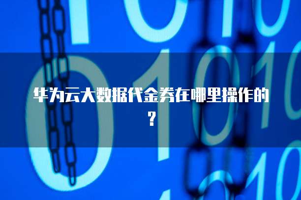华为云大数据代金券在哪里操作的？