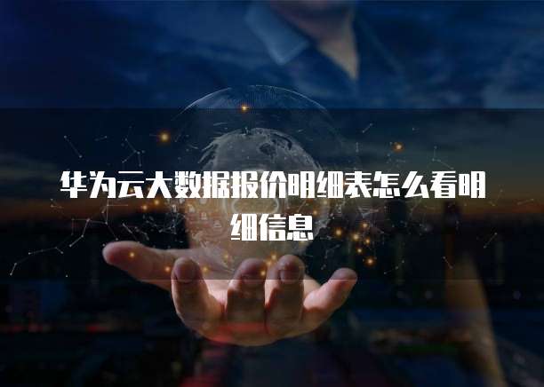 华为云大数据报价明细表怎么看明细信息
