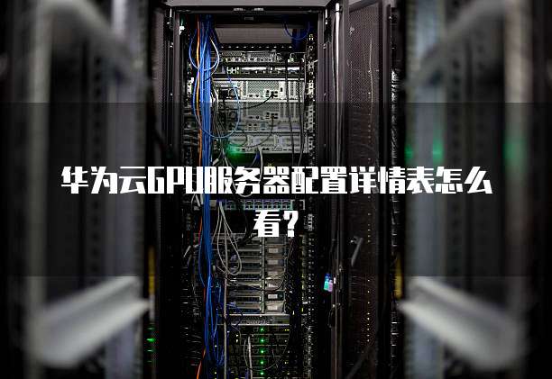华为云GPU服务器配置详情表怎么看?