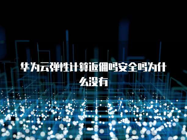 华为云弹性计算返佣吗安全吗为什么没有