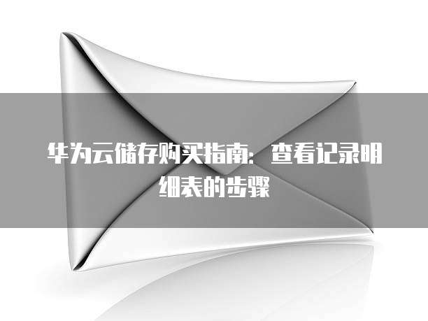 华为云储存购买指南:查看记录明细表的步骤