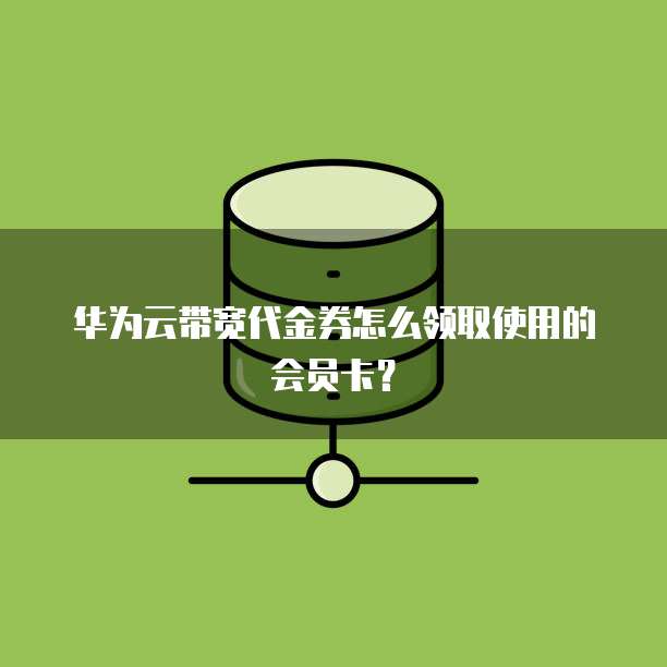 华为云带宽代金券怎么领取使用的会员卡?