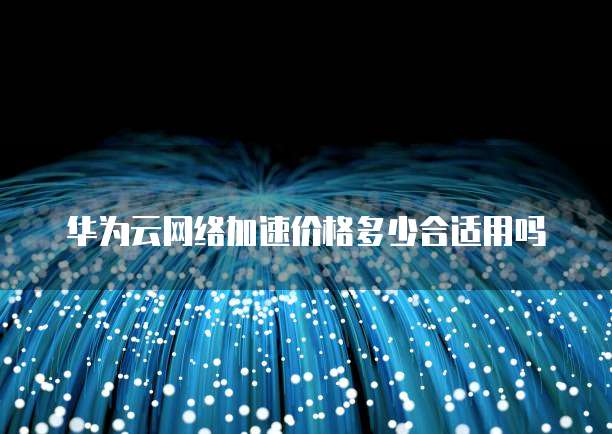 华为云网络加速价格多少合适用吗