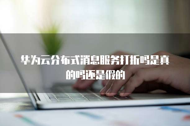 华为云分布式消息服务打折吗是真的吗还是假的