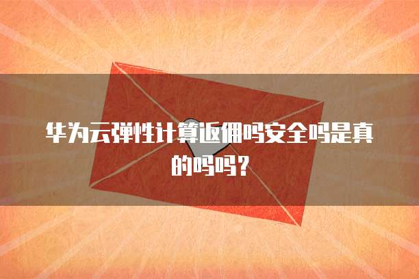 华为云弹性计算返佣吗安全吗是真的吗吗?