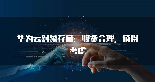 华为云对象存储:收费合理,值得考虑