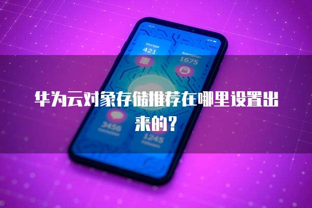 华为云对象存储推荐在哪里设置出来的?