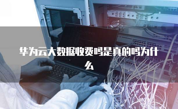 华为云大数据收费吗是真的吗为什么