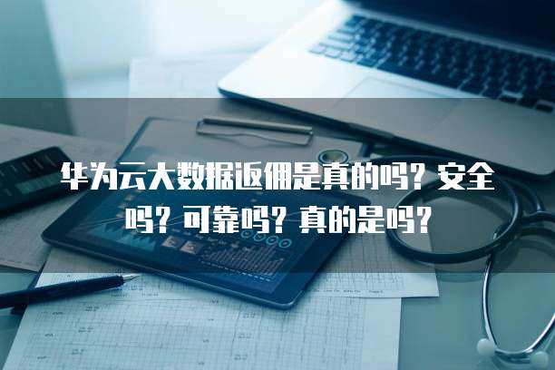 华为云大数据返佣是真的吗?安全吗?可靠吗?真的是吗?