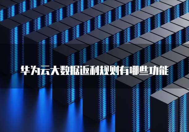 华为云大数据返利规则有哪些功能