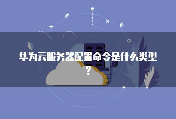 华为云服务器配置命令是什么类型?