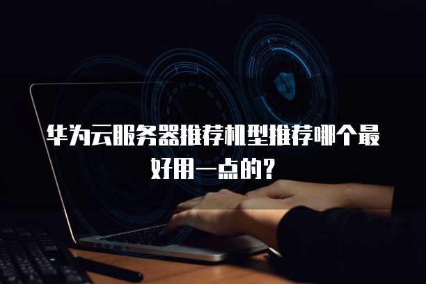 华为云服务器推荐机型推荐哪个最好用一点的？
