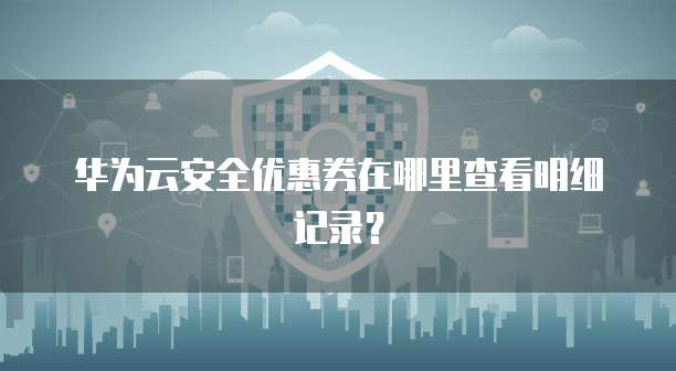 华为云安全优惠券在哪里查看明细记录?
