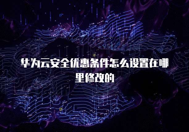 华为云安全优惠条件怎么设置在哪里修改的