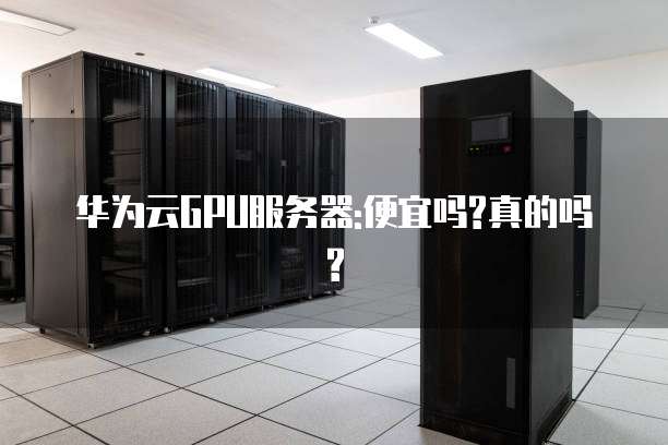 华为云GPU服务器:便宜吗?真的吗?