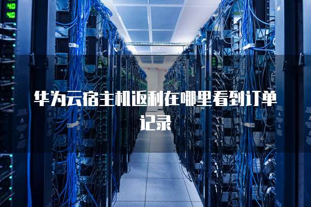 华为云宿主机返利在哪里看到订单记录