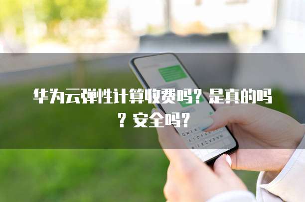 华为云弹性计算收费吗?是真的吗?安全吗?