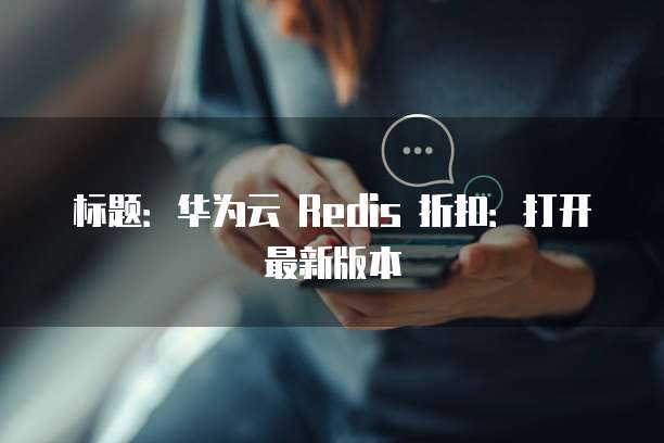 标题:华为云 Redis 折扣:打开最新版本