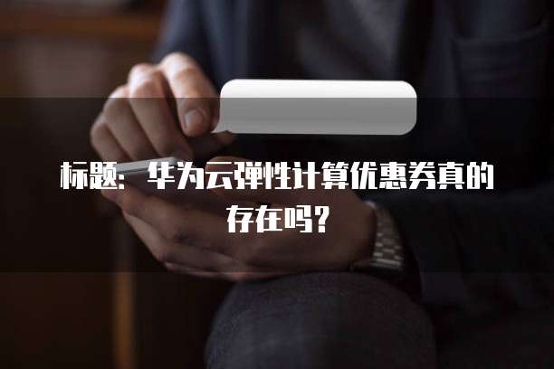 标题:华为云弹性计算优惠券真的存在吗?
