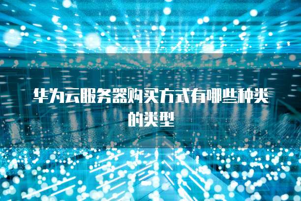华为云服务器购买方式有哪些种类的类型
