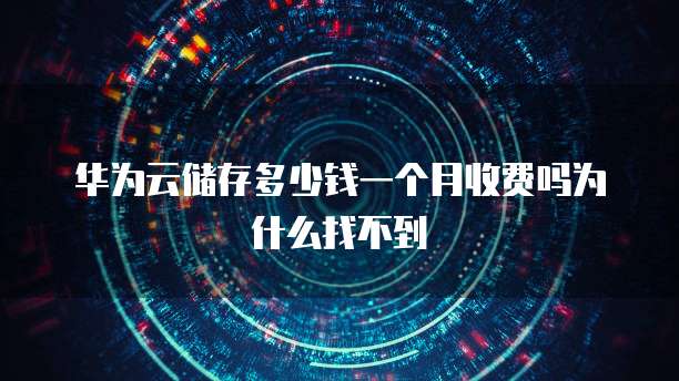华为云储存多少钱一个月收费吗为什么找不到