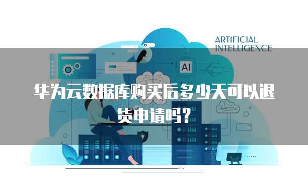 华为云数据库购买后多少天可以退货申请吗?