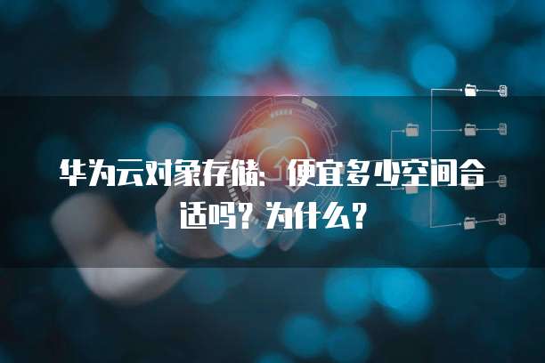 华为云对象存储：便宜多少空间合适吗？为什么？