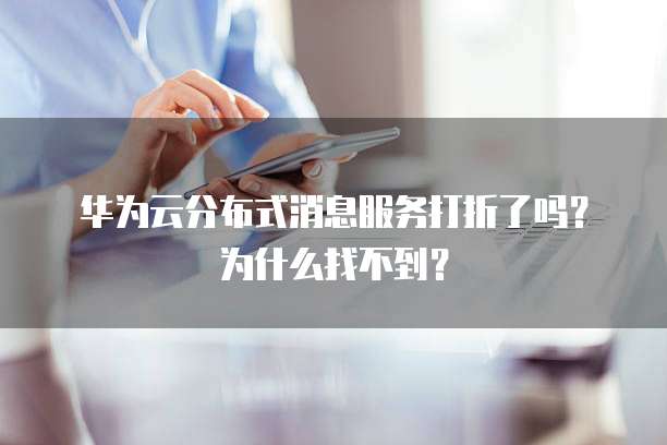 华为云分布式消息服务打折了吗?为什么找不到?