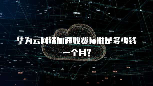 华为云网络加速收费标准是多少钱一个月?